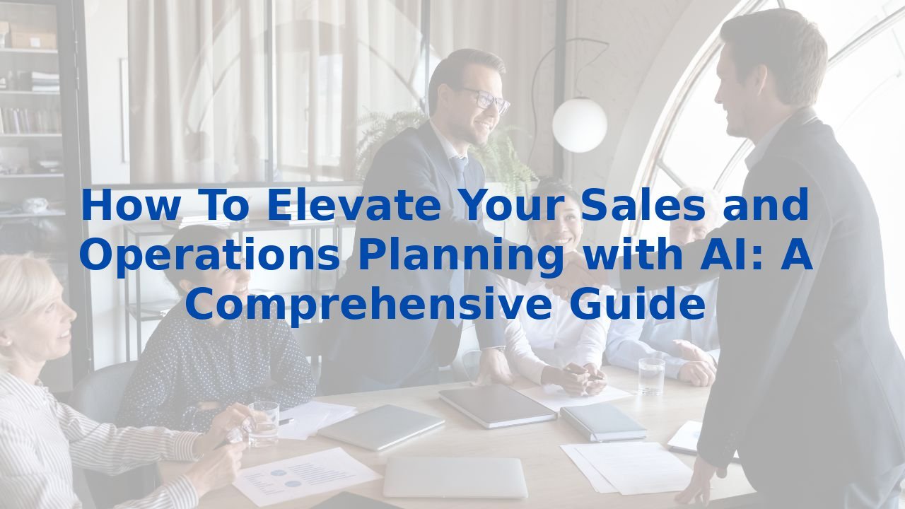 How To Elevate Your Sales and Operations Planning with AI: A Comprehensive Guide