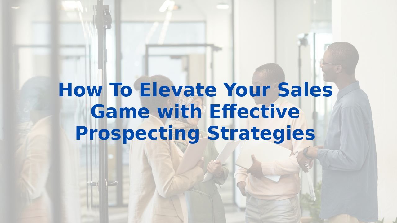 How To Elevate Your Sales Game with Effective Prospecting Strategies