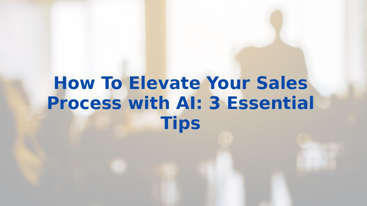 How To Elevate Your Sales Process with AI: 3 Essential Tips