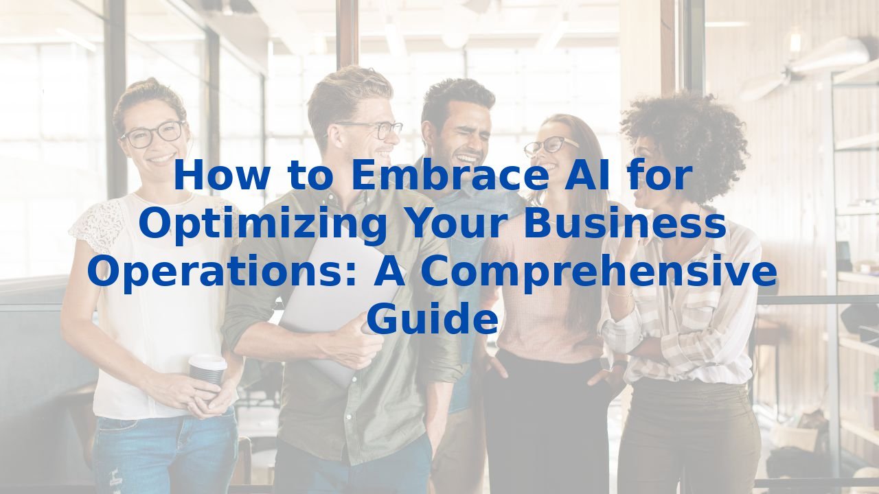 How to Embrace AI for Optimizing Your Business Operations: A Comprehensive Guide