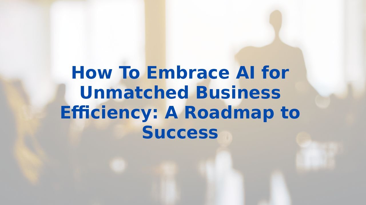 How To Embrace AI for Unmatched Business Efficiency: A Roadmap to Success
