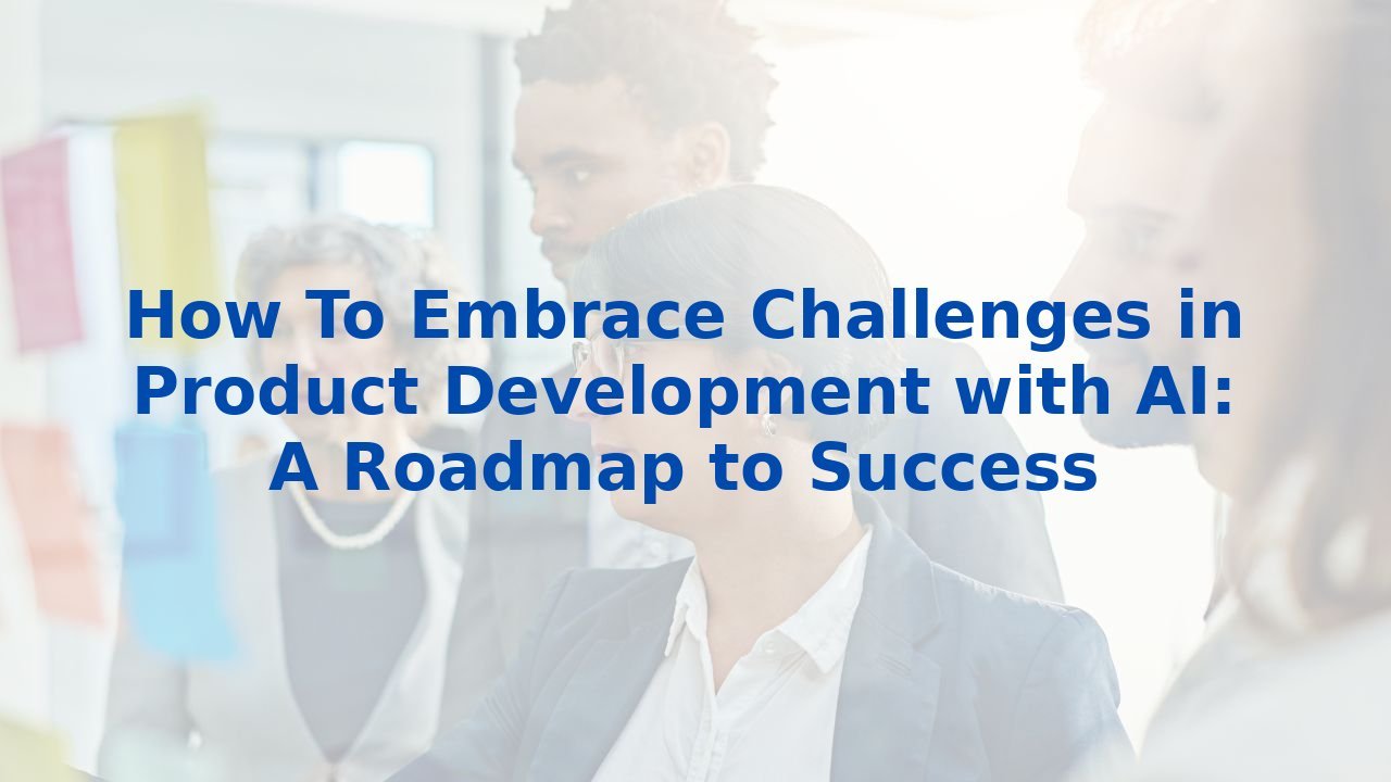 How To Embrace Challenges in Product Development with AI: A Roadmap to Success