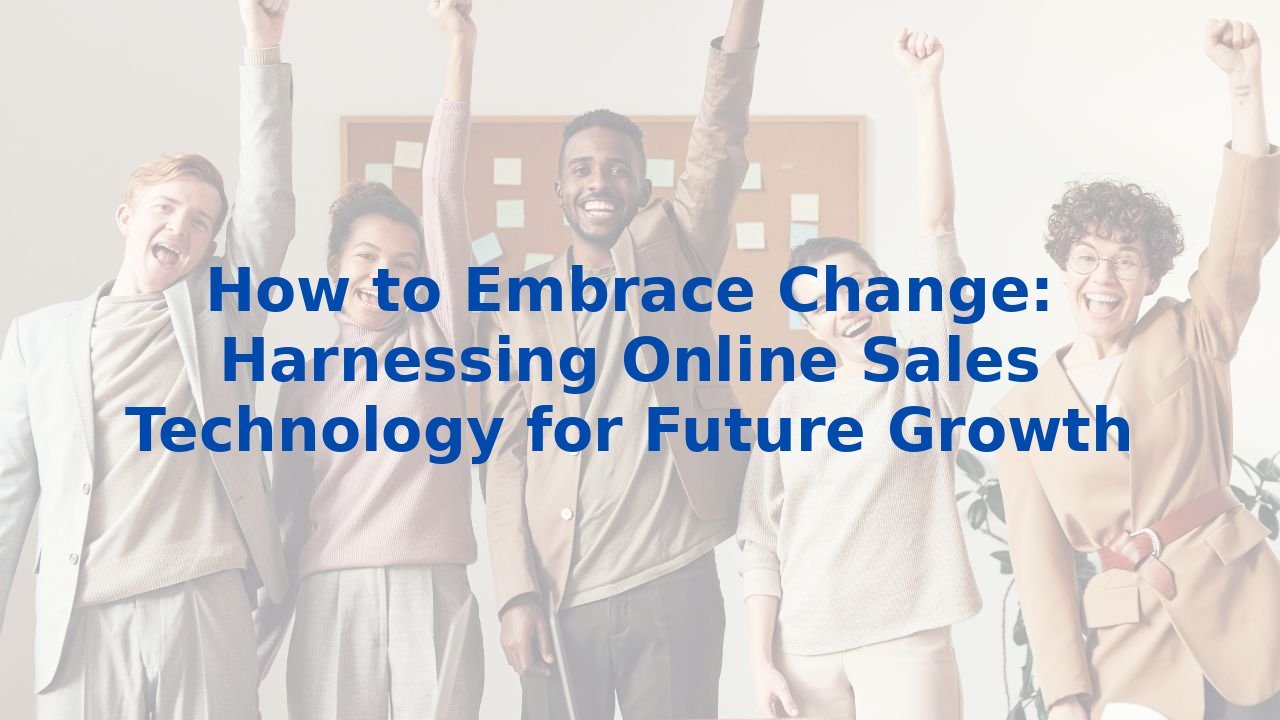 How to Embrace Change: Harnessing Online Sales Technology for Future Growth