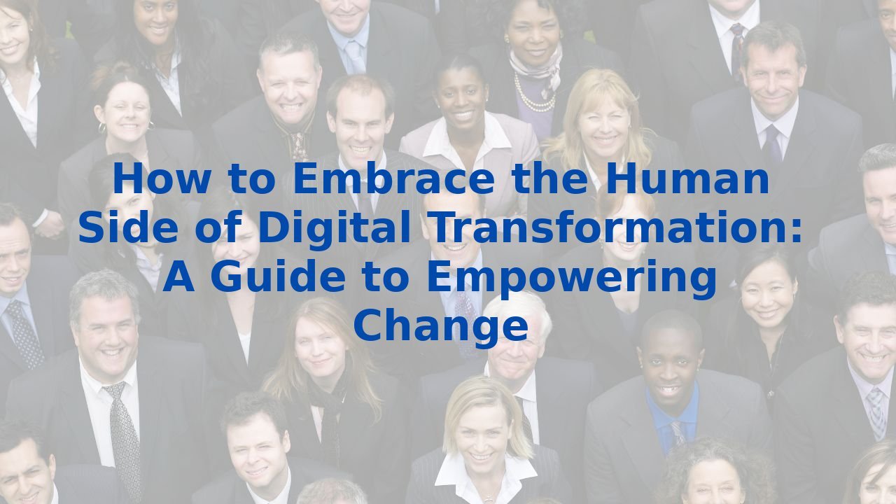 How to Embrace the Human Side of Digital Transformation: A Guide to Empowering Change