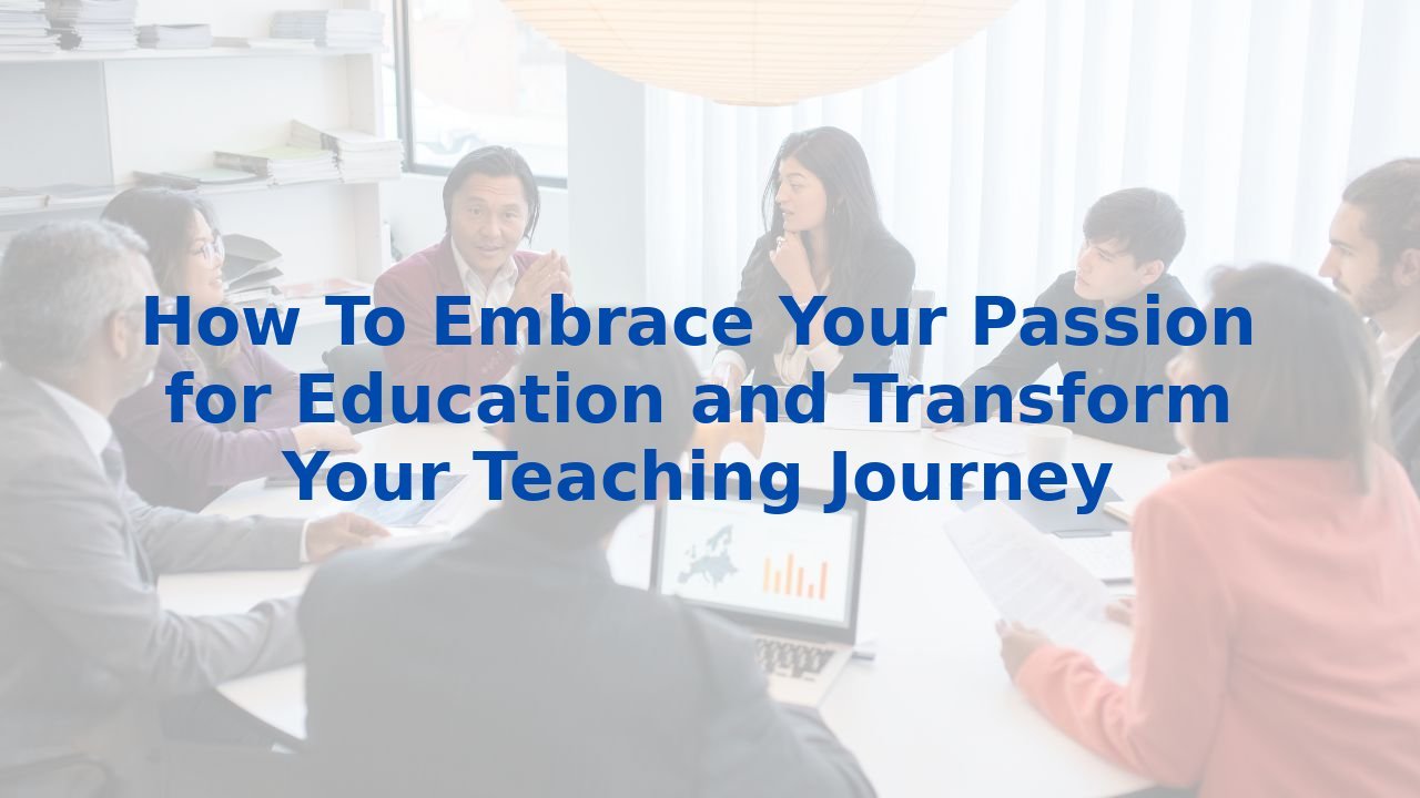 How To Embrace Your Passion for Education and Transform Your Teaching Journey