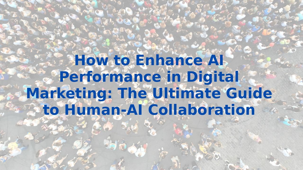 How to Enhance AI Performance in Digital Marketing: The Ultimate Guide to Human-AI Collaboration