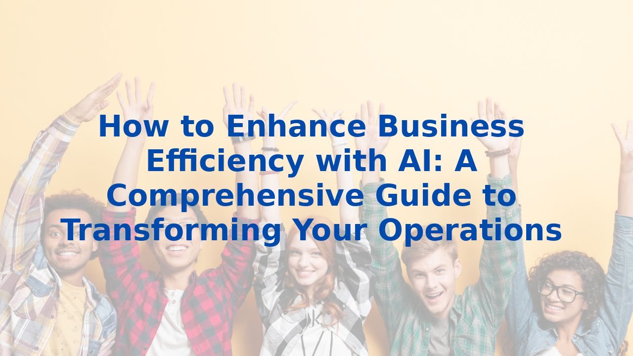 How to Enhance Business Efficiency with AI: A Comprehensive Guide to Transforming Your Operations