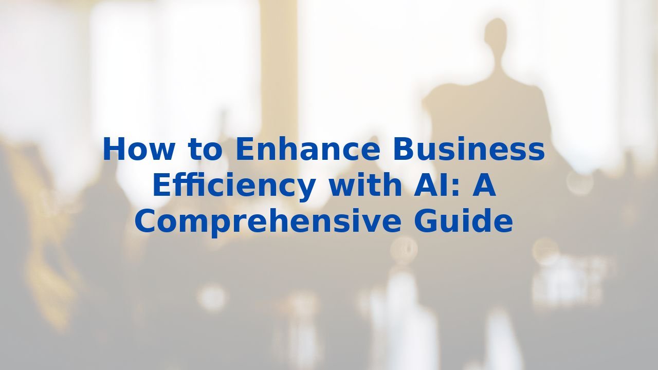 How to Enhance Business Efficiency with AI: A Comprehensive Guide