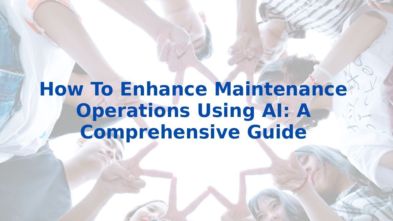 How To Enhance Maintenance Operations Using AI: A Comprehensive Guide