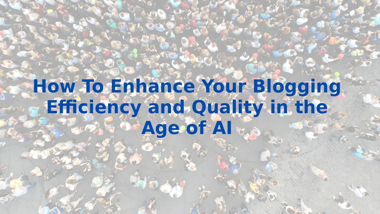 How To Enhance Your Blogging Efficiency and Quality in the Age of AI