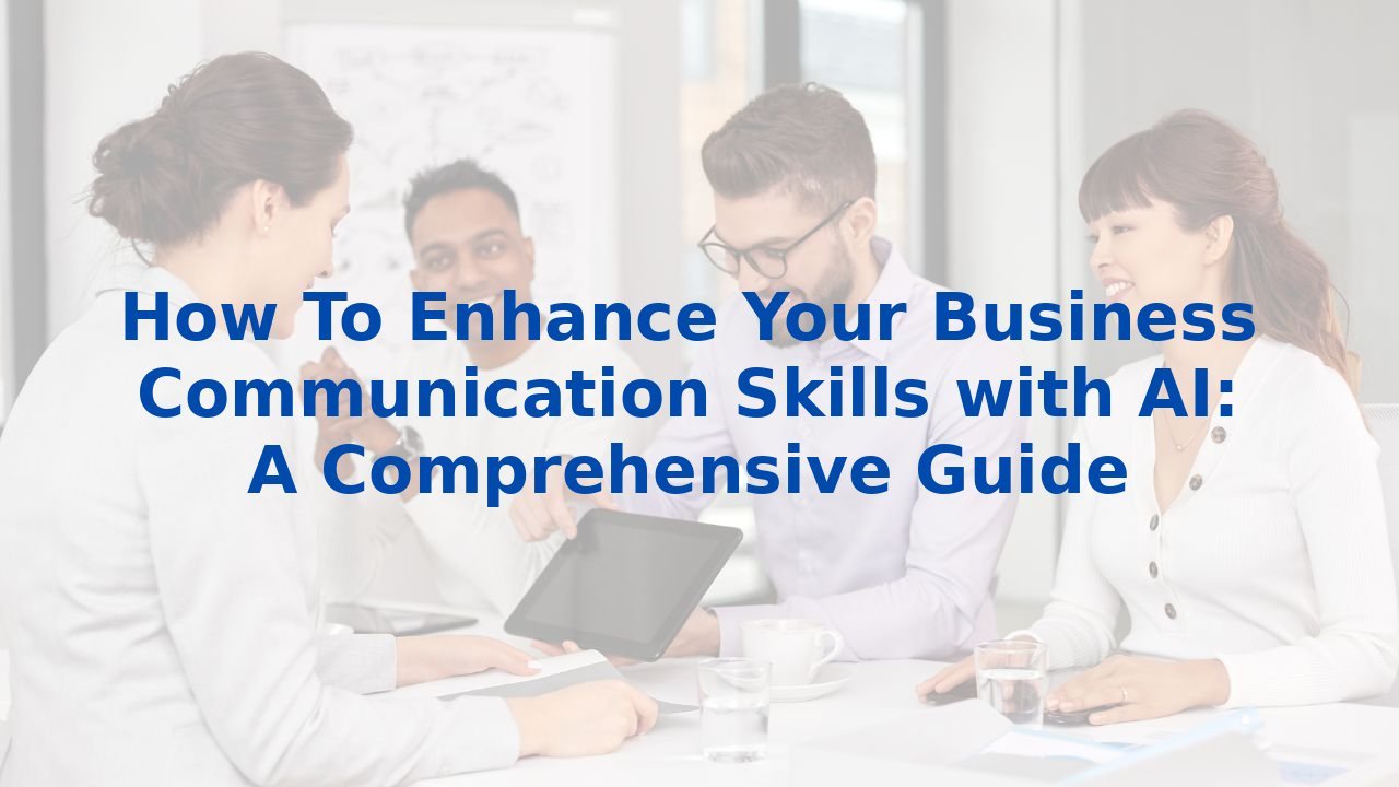 How To Enhance Your Business Communication Skills with AI: A Comprehensive Guide