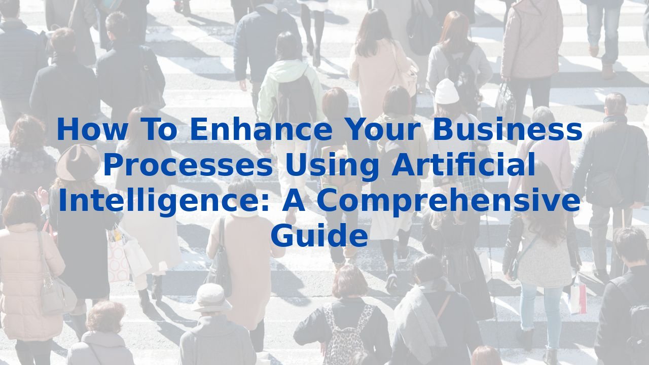 How To Enhance Your Business Processes Using Artificial Intelligence: A Comprehensive Guide