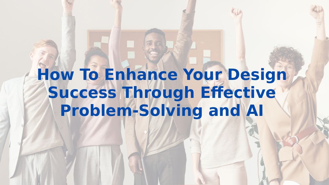 How To Enhance Your Design Success Through Effective Problem-Solving and AI