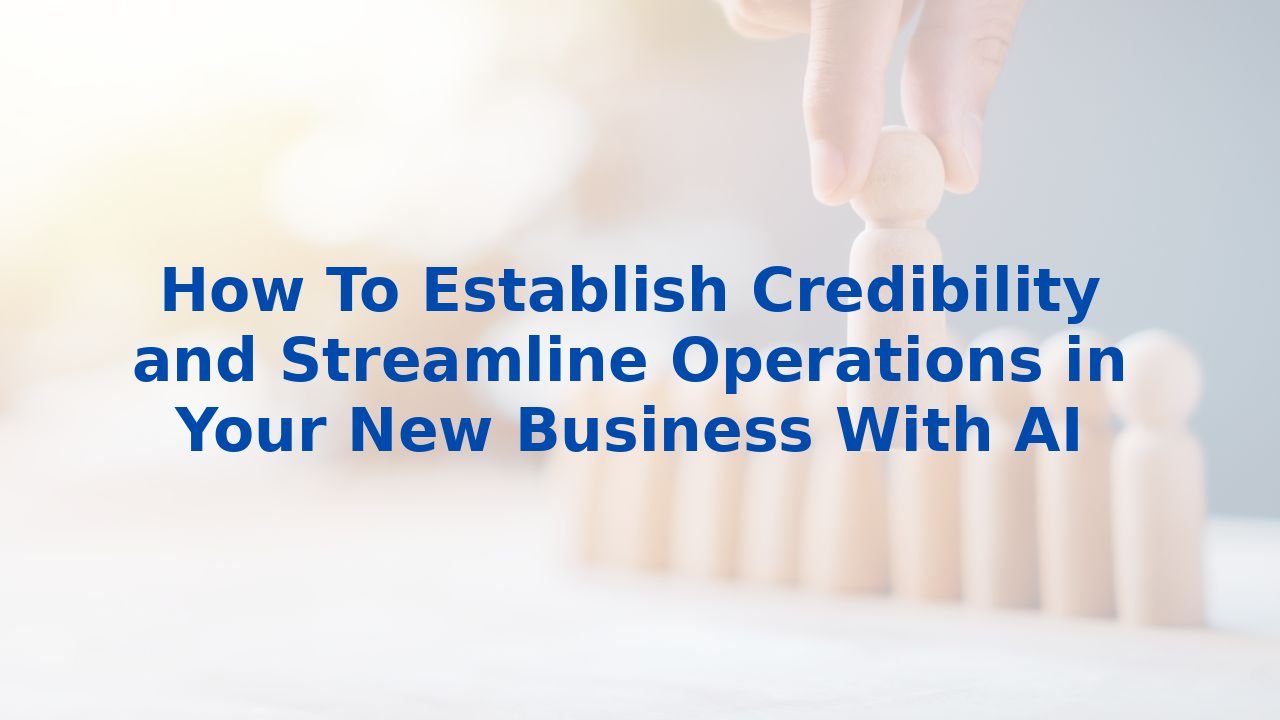 How To Establish Credibility and Streamline Operations in Your New Business With AI