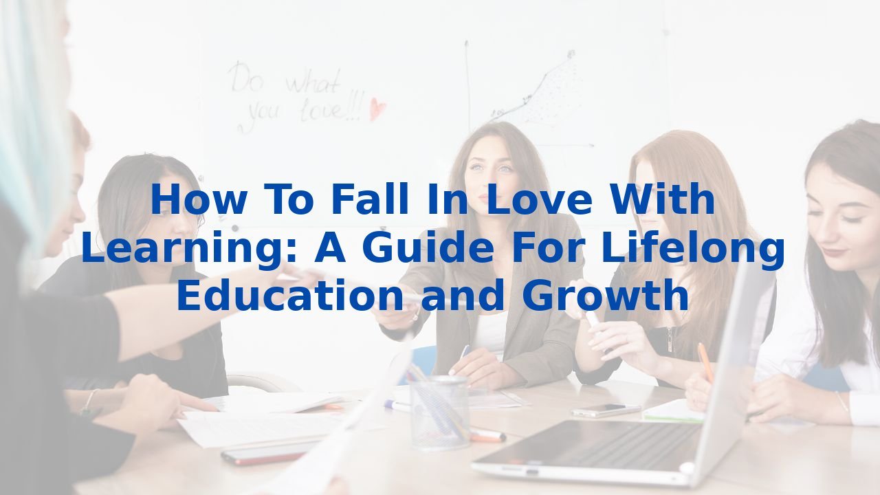 How To Fall In Love With Learning: A Guide For Lifelong Education and Growth