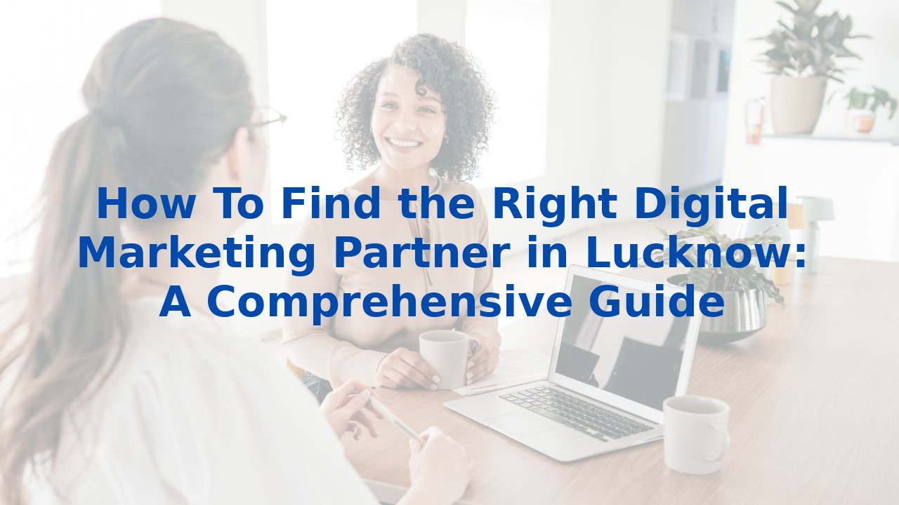 How To Find the Right Digital Marketing Partner in Lucknow: A Comprehensive Guide