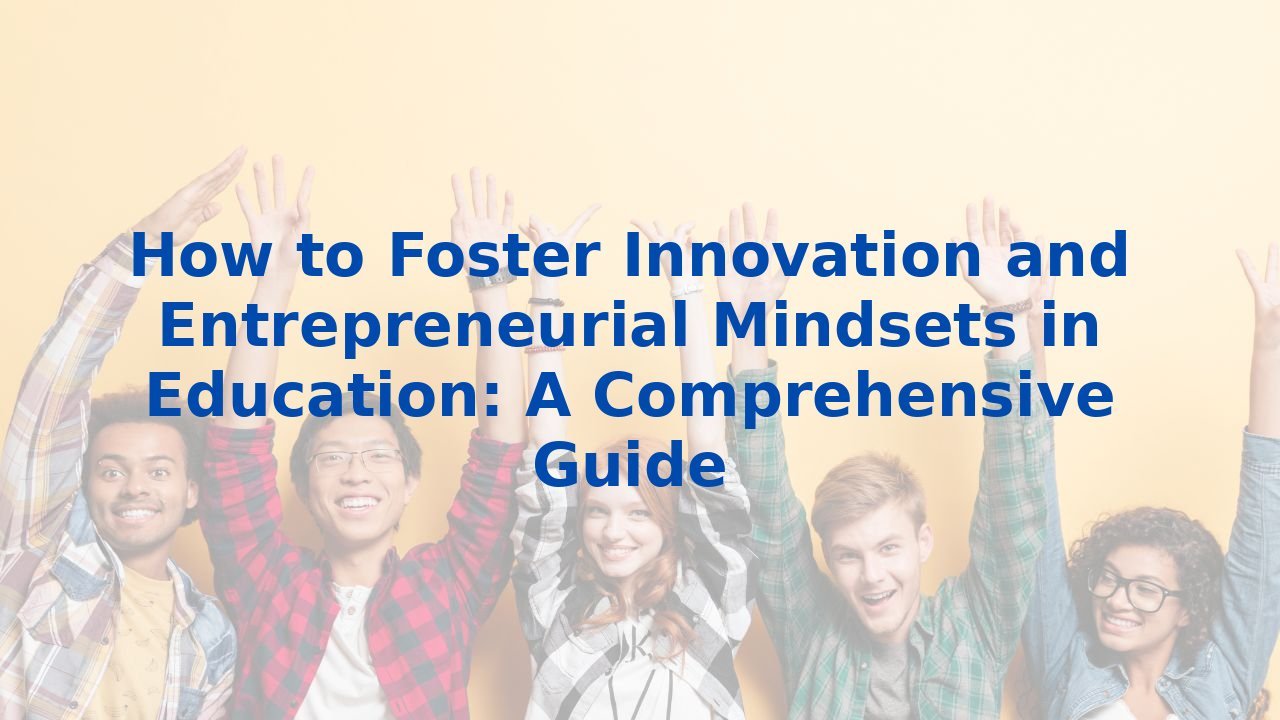 How to Foster Innovation and Entrepreneurial Mindsets in Education: A Comprehensive Guide