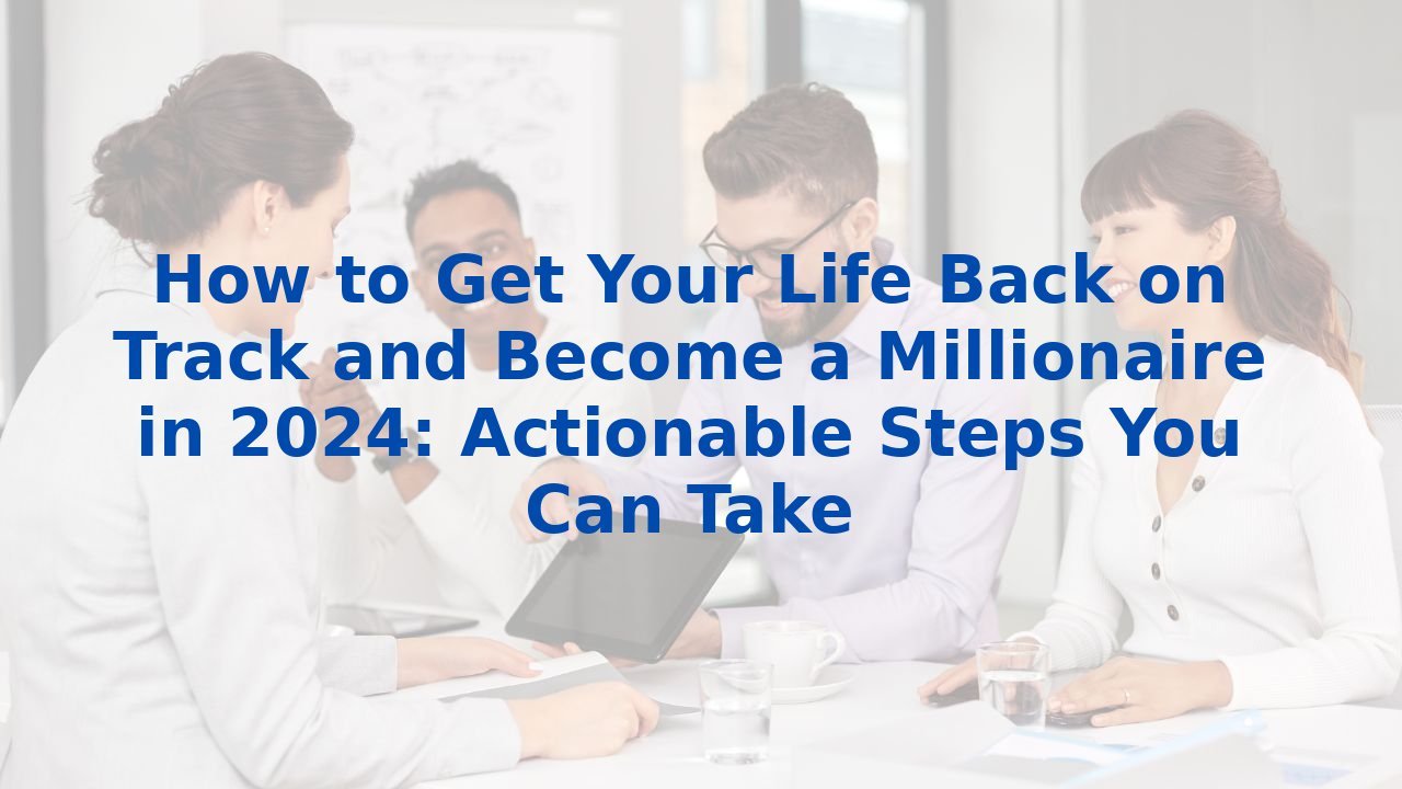 How to Get Your Life Back on Track and Become a Millionaire in 2024: Actionable Steps You Can Take