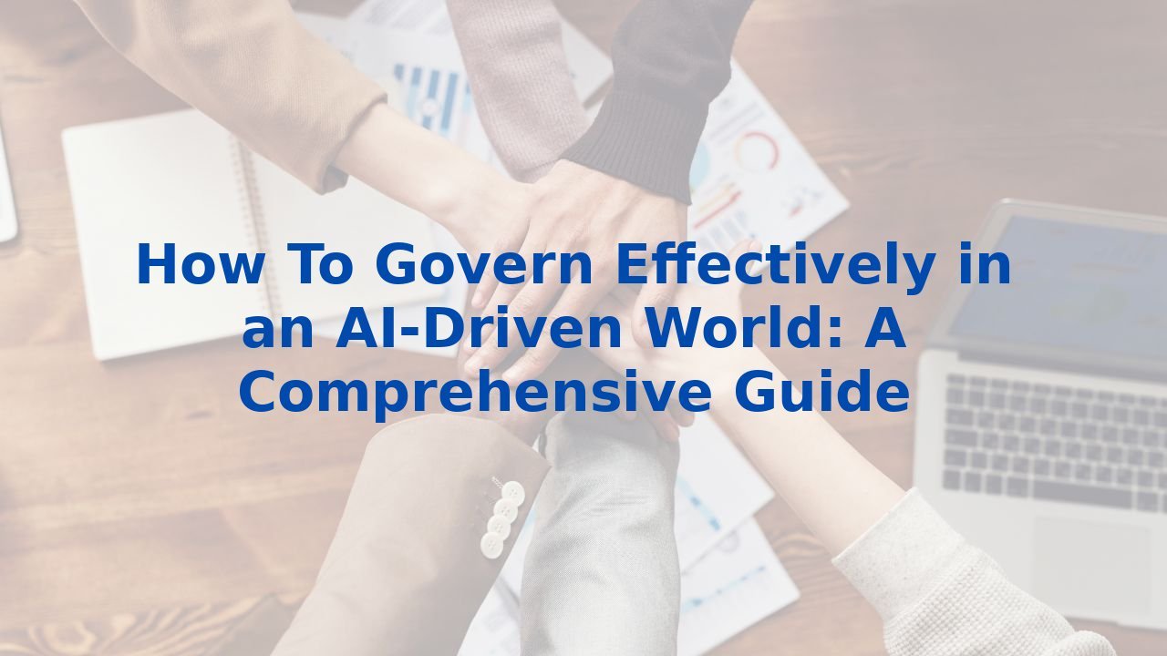 How To Govern Effectively in an AI-Driven World: A Comprehensive Guide
