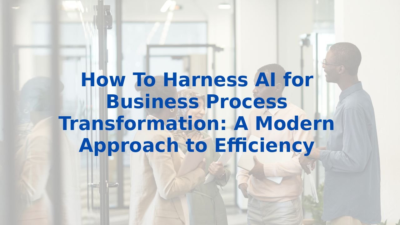 How To Harness AI for Business Process Transformation: A Modern Approach to Efficiency