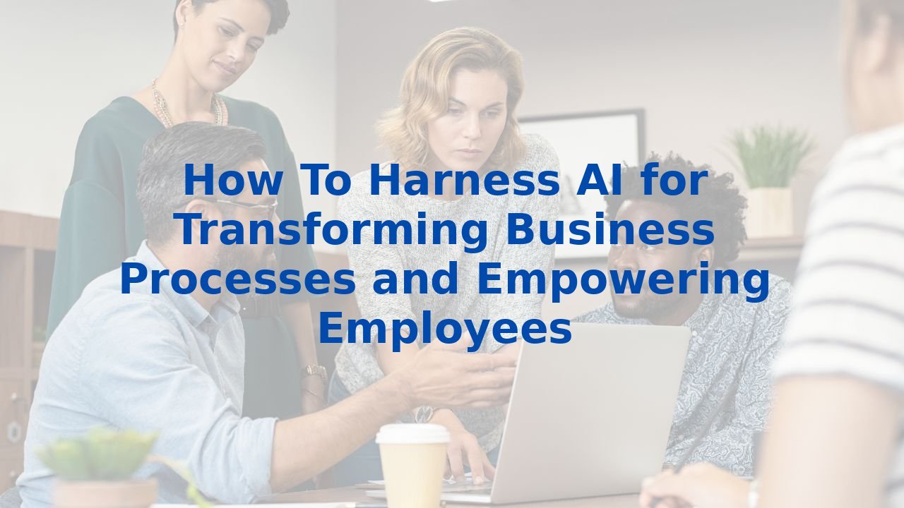 How To Harness AI for Transforming Business Processes and Empowering Employees