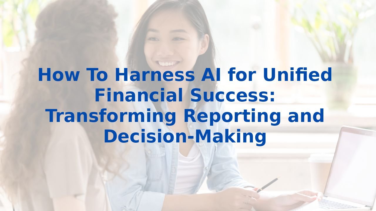 How To Harness AI for Unified Financial Success: Transforming Reporting and Decision-Making