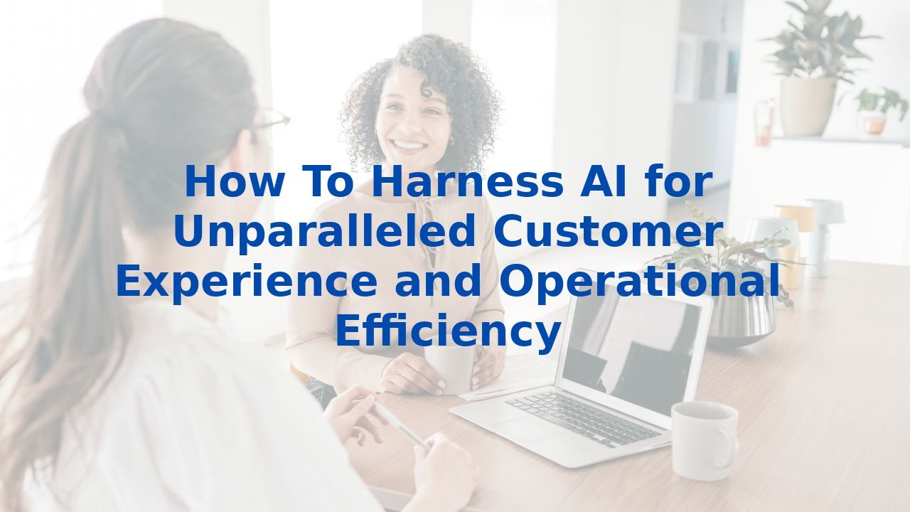 How To Harness AI for Unparalleled Customer Experience and Operational Efficiency