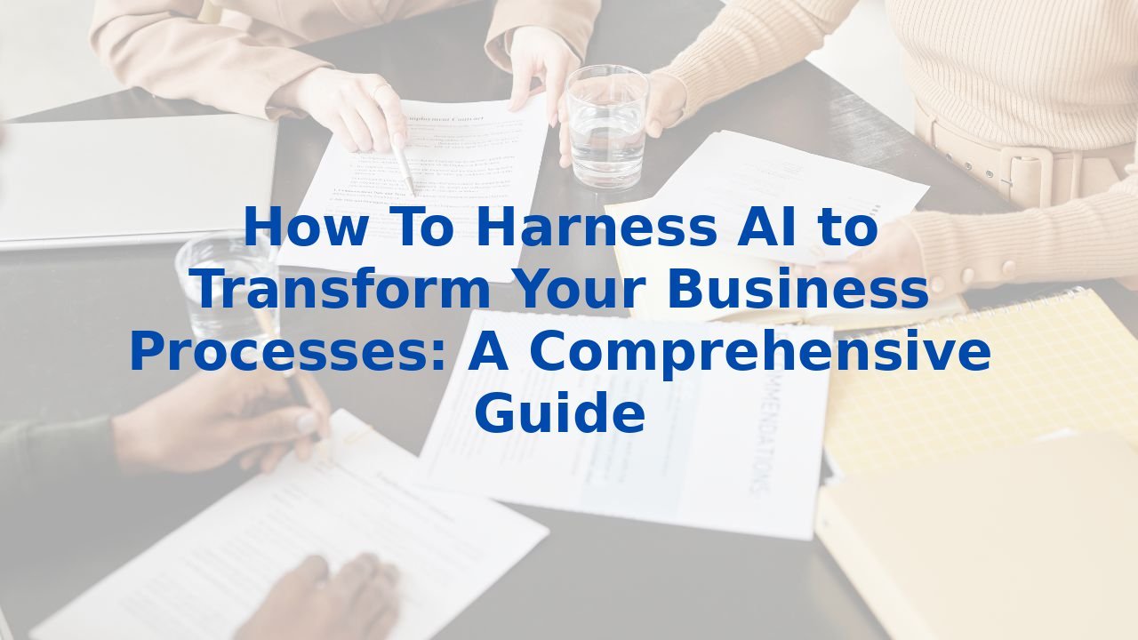 How To Harness AI to Transform Your Business Processes: A Comprehensive Guide