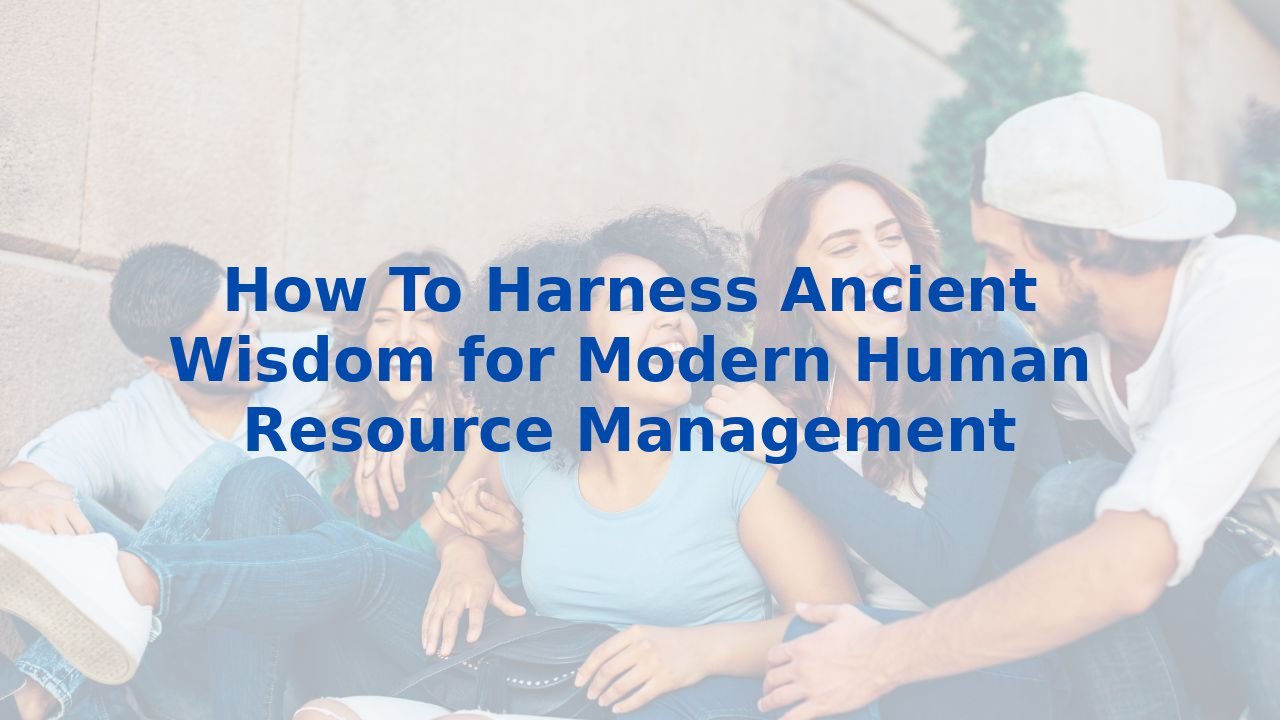 How To Harness Ancient Wisdom for Modern Human Resource Management