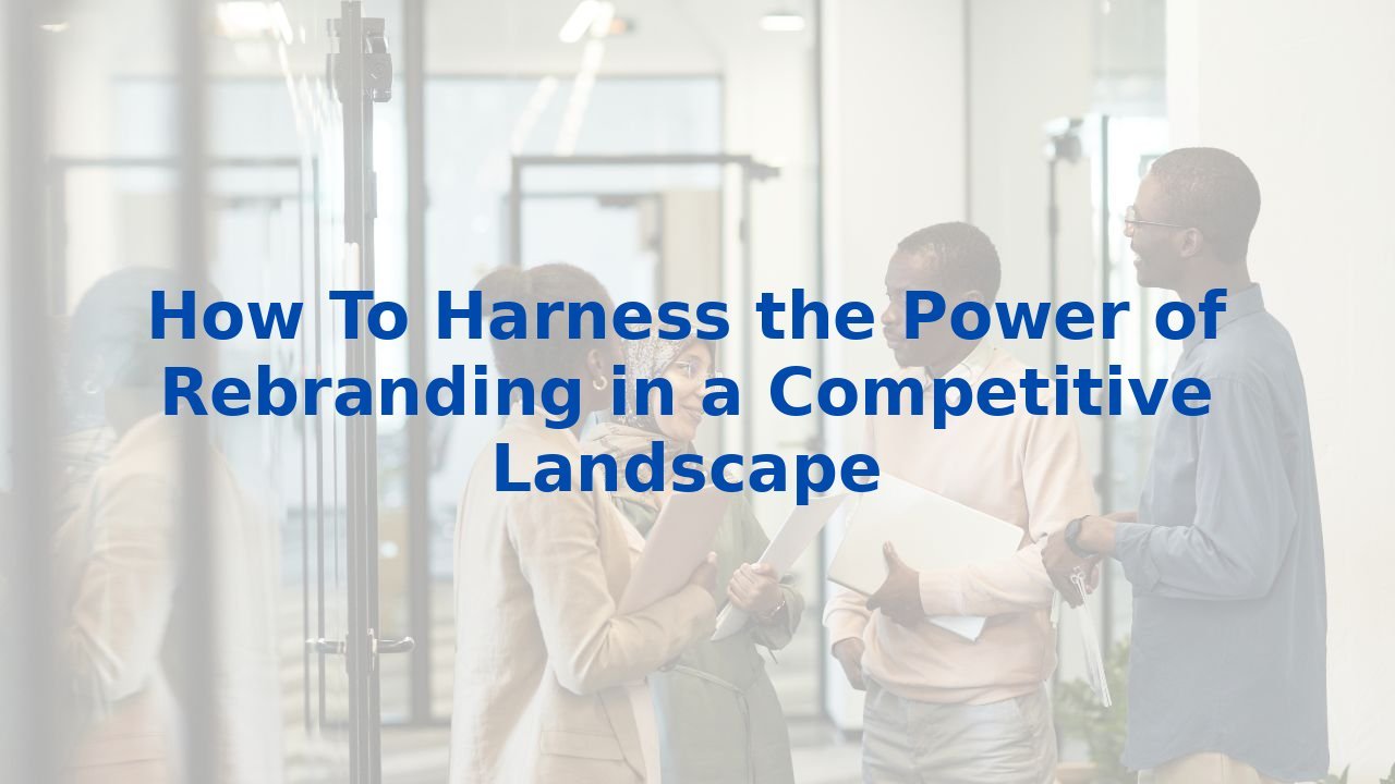 How To Harness the Power of Rebranding in a Competitive Landscape