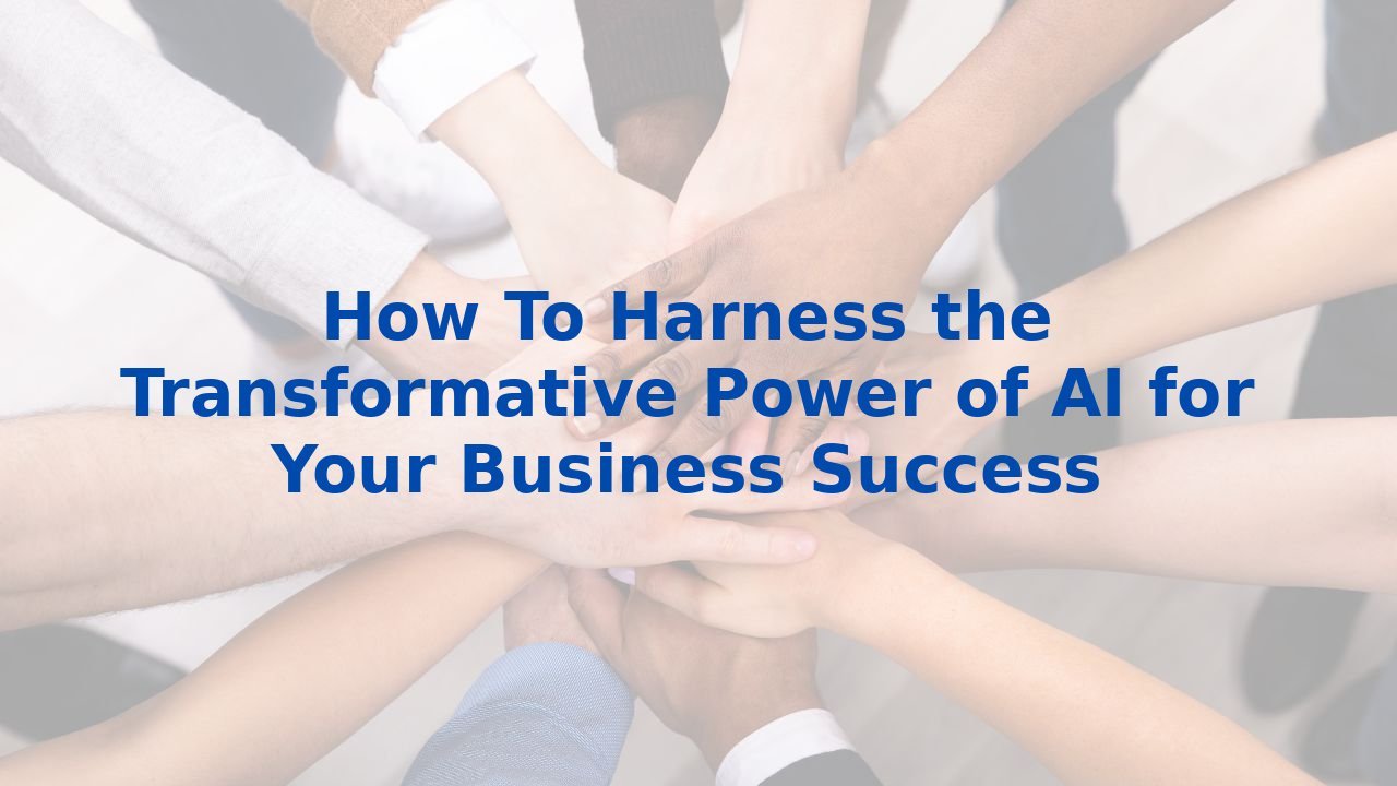 How To Harness the Transformative Power of AI for Your Business Success