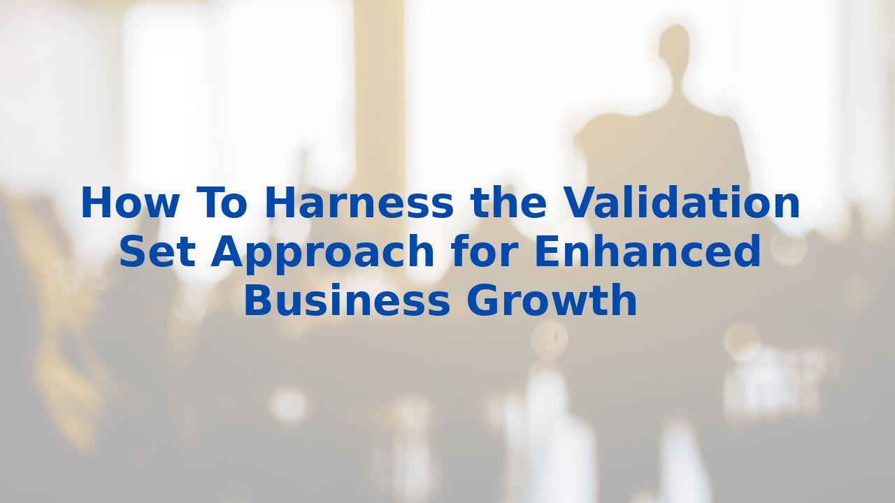 How To Harness the Validation Set Approach for Enhanced Business Growth