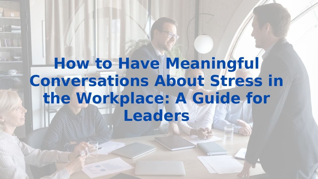 How to Have Meaningful Conversations About Stress in the Workplace: A Guide for Leaders