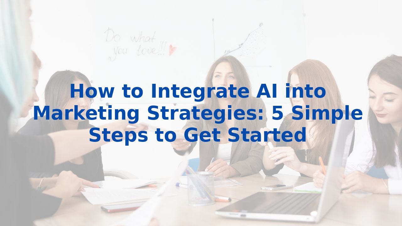 How to Integrate AI into Marketing Strategies: 5 Simple Steps to Get Started