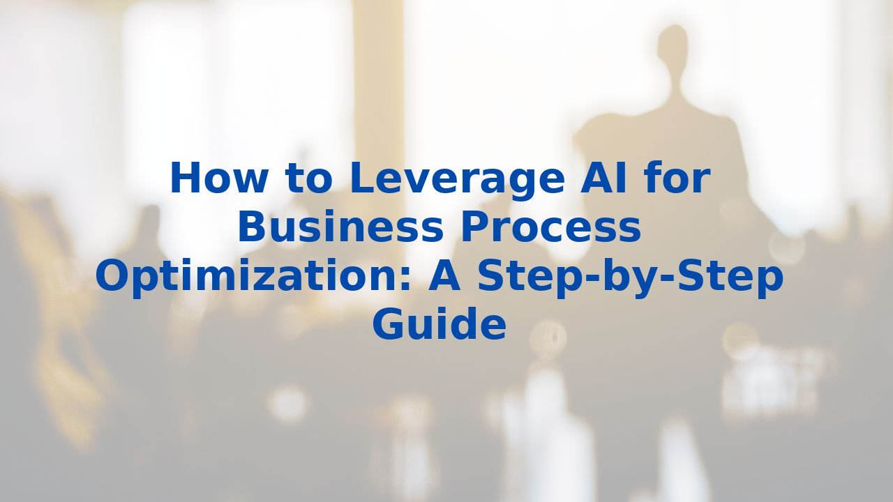 How to Leverage AI for Business Process Optimization: A Step-by-Step Guide