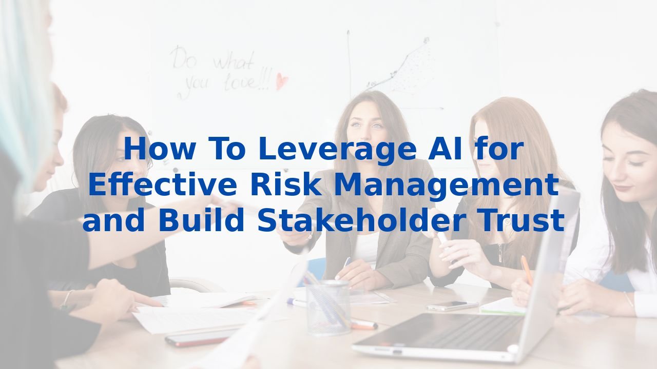 How To Leverage AI for Effective Risk Management and Build Stakeholder Trust