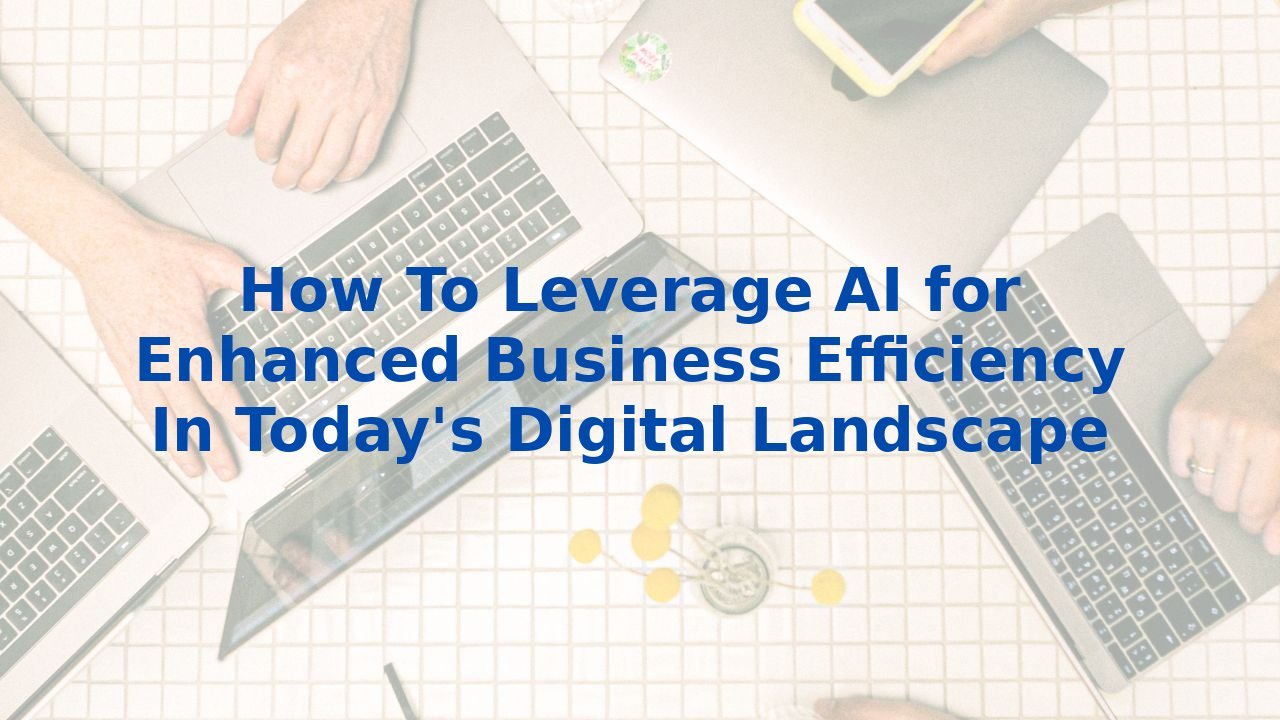 How To Leverage AI for Enhanced Business Efficiency In Today's Digital Landscape