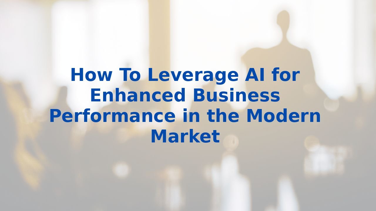 How To Leverage AI for Enhanced Business Performance in the Modern Market