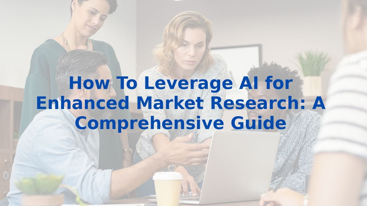 How To Leverage AI for Enhanced Market Research: A Comprehensive Guide