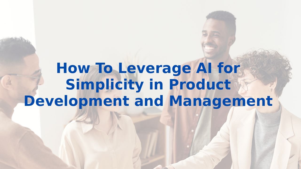 How To Leverage AI for Simplicity in Product Development and Management