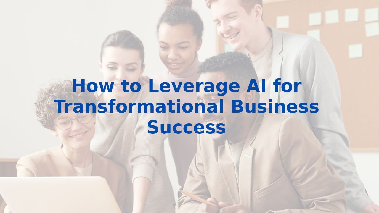 How to Leverage AI for Transformational Business Success