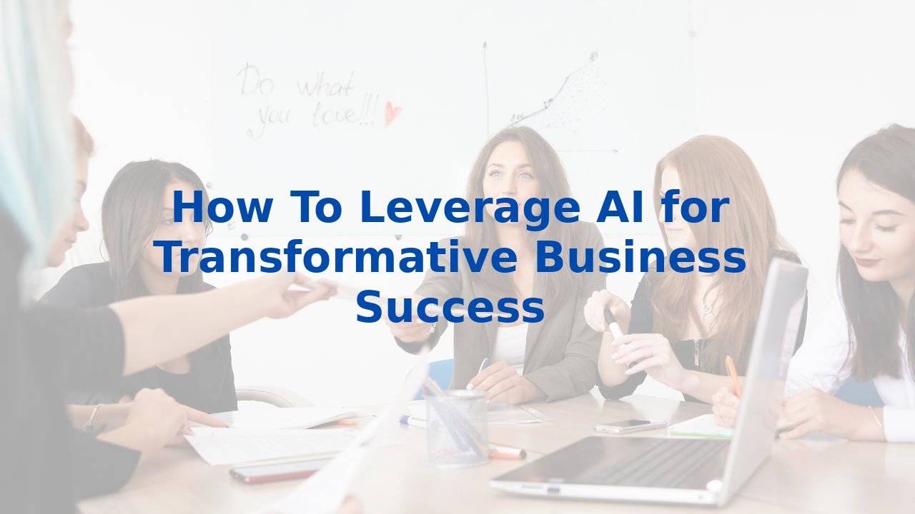 How To Leverage AI for Transformative Business Success