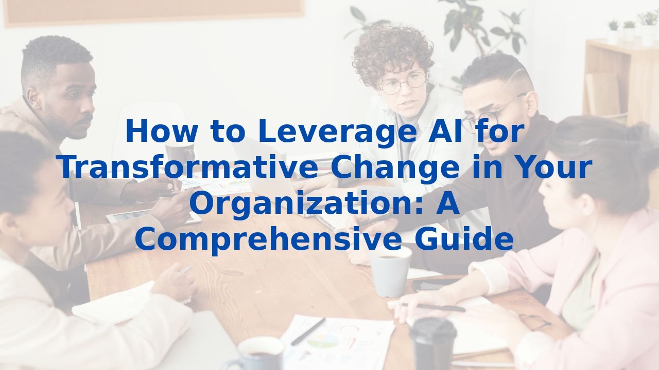 How to Leverage AI for Transformative Change in Your Organization: A Comprehensive Guide