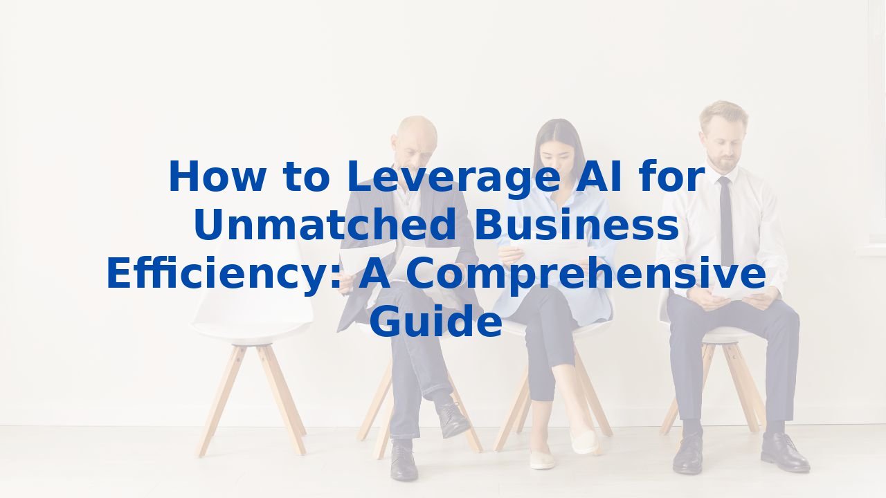 How To Leverage AI for Unmatched Business Efficiency: A Comprehensive Guide