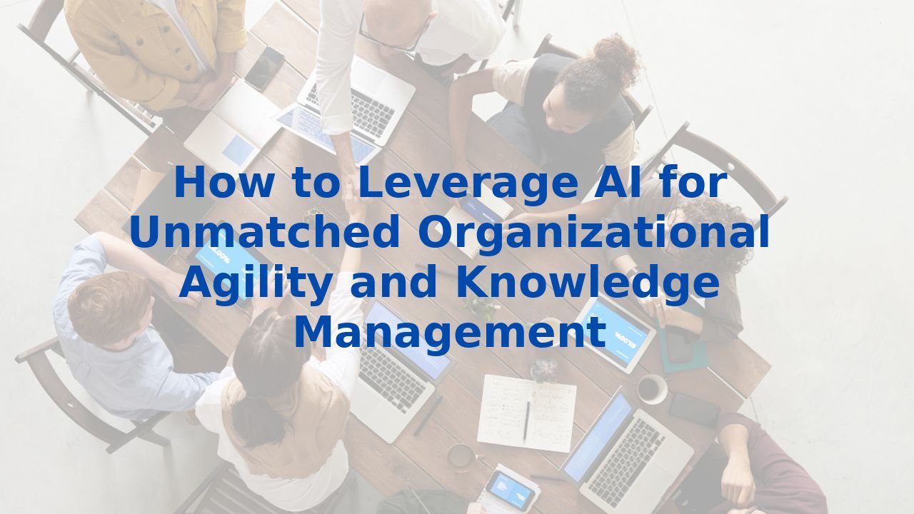 How to Leverage AI for Unmatched Organizational Agility and Knowledge Management