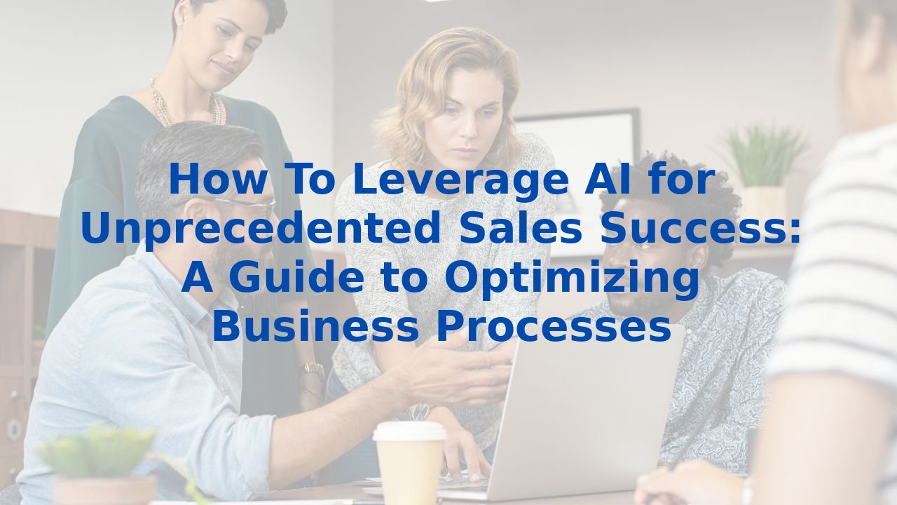 How To Leverage AI for Unprecedented Sales Success: A Guide to Optimizing Business Processes