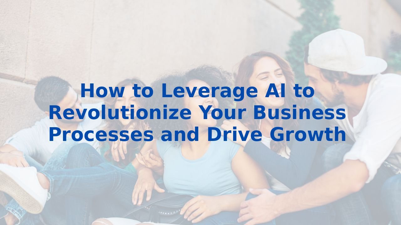 How to Leverage AI to Revolutionize Your Business Processes and Drive Growth