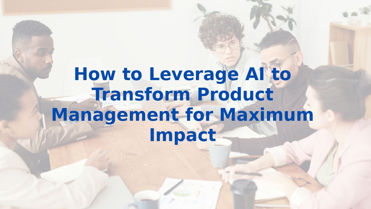 How to Leverage AI to Transform Product Management for Maximum Impact
