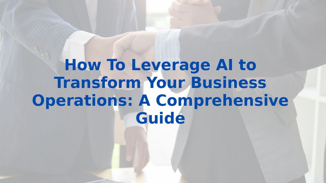 How To Leverage AI to Transform Your Business Operations: A Comprehensive Guide