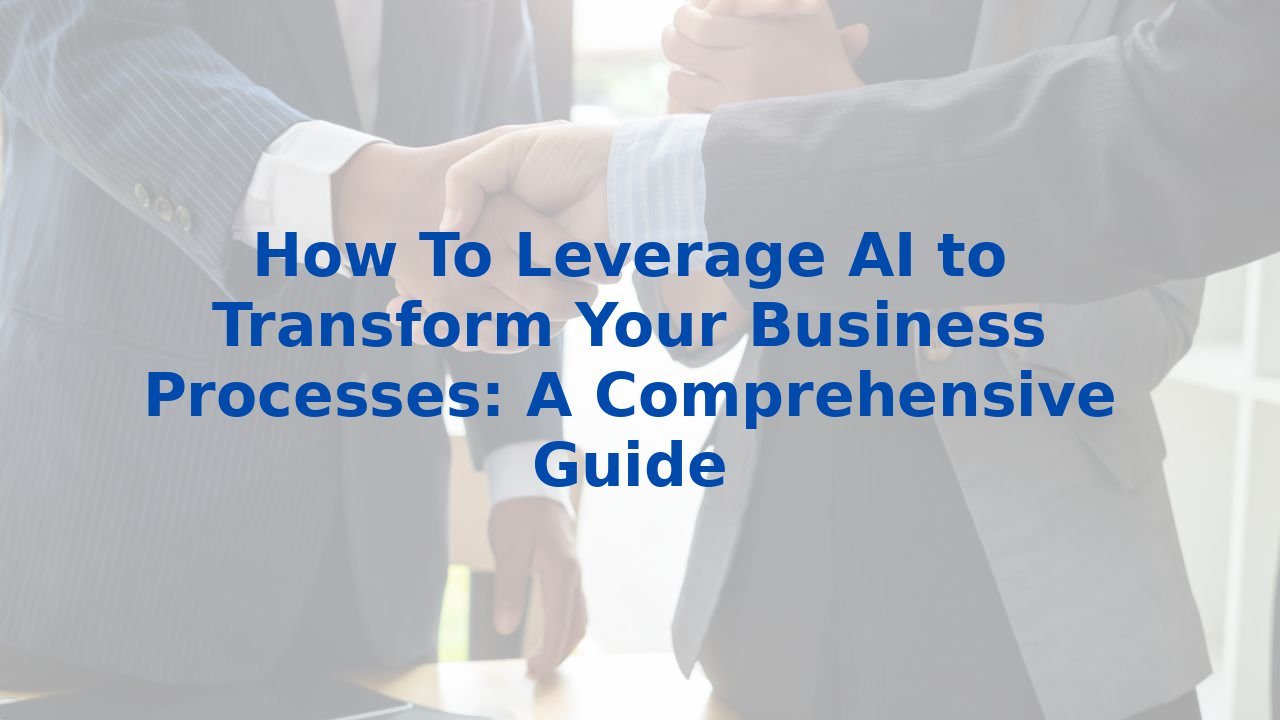 How To Leverage AI to Transform Your Business Processes: A Comprehensive Guide